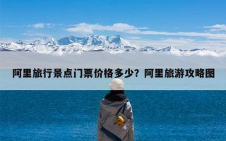 阿里旅行景点门票价格多少？阿里旅游攻略图