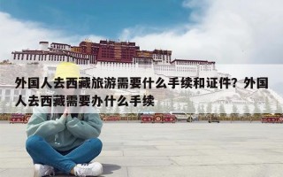 外国人去西藏旅游需要什么手续和证件？外国人去西藏需要办什么手续