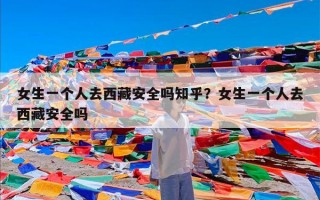 女生一个人去西藏安全吗知乎？女生一个人去西藏安全吗