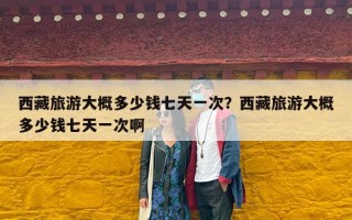 西藏旅游大概多少钱七天一次？西藏旅游大概多少钱七天一次啊