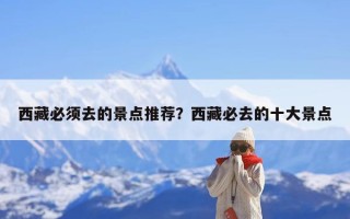 西藏必须去的景点推荐？西藏必去的十大景点