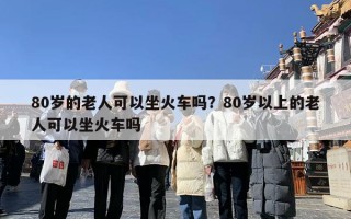 80岁的老人可以坐火车吗？80岁以上的老人可以坐火车吗
