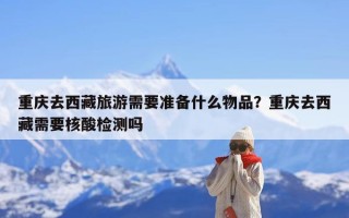 重庆去西藏旅游需要准备什么物品？重庆去西藏需要核酸检测吗