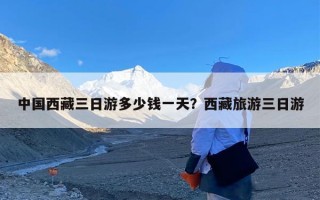 中国西藏三日游多少钱一天？西藏旅游三日游