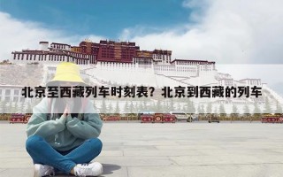 北京至西藏列车时刻表？北京到西藏的列车