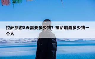 拉萨旅游8天需要多少钱？拉萨旅游多少钱一个人