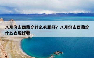 八月份去西藏穿什么衣服好？八月份去西藏穿什么衣服好看