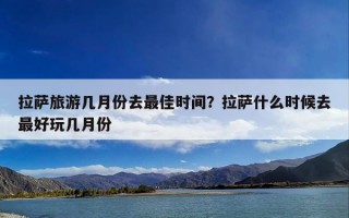 拉萨旅游几月份去最佳时间？拉萨什么时候去最好玩几月份