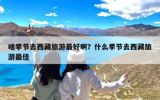 啥季节去西藏旅游最好啊？什么季节去西藏旅游最佳