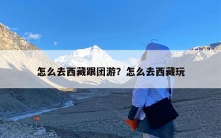 怎么去西藏跟团游？怎么去西藏玩