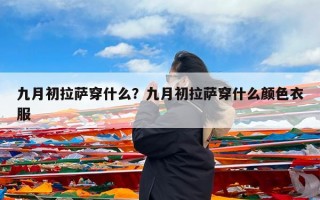 九月初拉萨穿什么？九月初拉萨穿什么颜色衣服