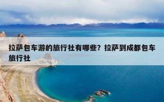 拉萨包车游的旅行社有哪些？拉萨到成都包车旅行社