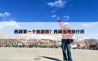 西藏第一个旅游团？西藏当地旅行团