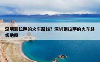 深圳到拉萨的火车路线？深圳到拉萨的火车路线地图