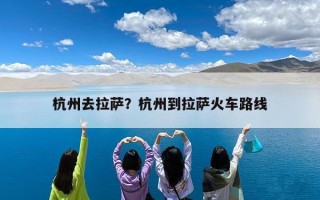 杭州去拉萨？杭州到拉萨火车路线