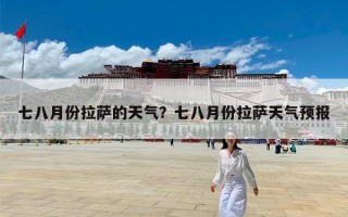 七八月份拉萨的天气？七八月份拉萨天气预报