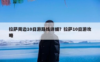 拉萨周边10日游路线详细？拉萨10日游攻略