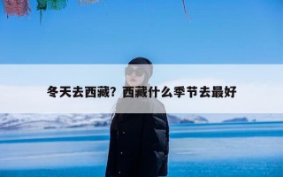 冬天去西藏？西藏什么季节去最好