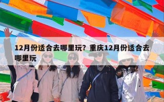 12月份适合去哪里玩？重庆12月份适合去哪里玩