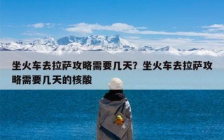 坐火车去拉萨攻略需要几天？坐火车去拉萨攻略需要几天的核酸