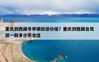 重庆到西藏冬季跟团游价格？重庆到西藏自驾游一般多少天合适