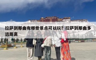 拉萨到那曲有哪些景点可以玩？拉萨到那曲多远距离