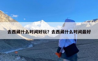 去西藏什么时间好玩？去西藏什么时间最好