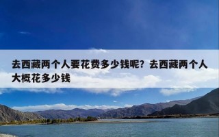 去西藏两个人要花费多少钱呢？去西藏两个人大概花多少钱