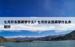 七月份去西藏穿什么？七月份去西藏穿什么衣服好