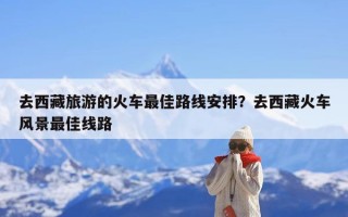 去西藏旅游的火车最佳路线安排？去西藏火车风景最佳线路
