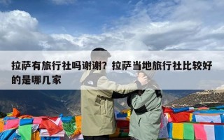 拉萨有旅行社吗谢谢？拉萨当地旅行社比较好的是哪几家