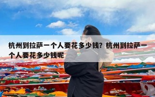 杭州到拉萨一个人要花多少钱？杭州到拉萨一个人要花多少钱呢