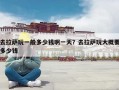 去拉萨玩一般多少钱啊一天？去拉萨玩大概要多少钱