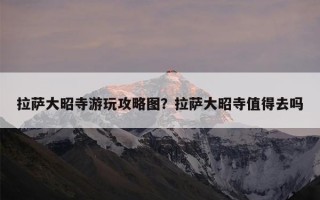 拉萨大昭寺游玩攻略图？拉萨大昭寺值得去吗