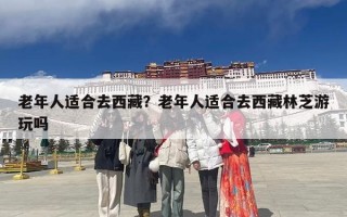 老年人适合去西藏？老年人适合去西藏林芝游玩吗
