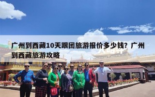 广州到西藏10天跟团旅游报价多少钱？广州到西藏旅游攻略