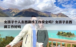 女孩子个人去西藏找工作安全吗？女孩子去西藏工作好吗