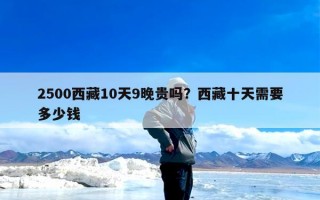 2500西藏10天9晚贵吗？西藏十天需要多少钱
