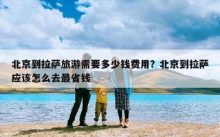 北京到拉萨旅游需要多少钱费用？北京到拉萨应该怎么去最省钱