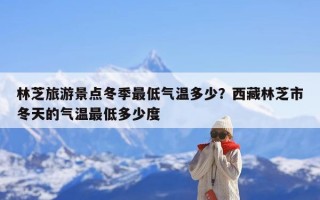 林芝旅游景点冬季最低气温多少？西藏林芝市冬天的气温最低多少度