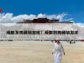 成都发西藏旅游团？成都到西藏旅游团