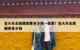 坐火车去西藏需要多少钱一张票？坐火车去西藏得多少钱