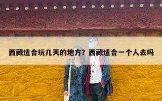 西藏适合玩几天的地方？西藏适合一个人去吗