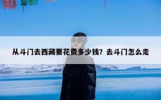 从斗门去西藏要花费多少钱？去斗门怎么走