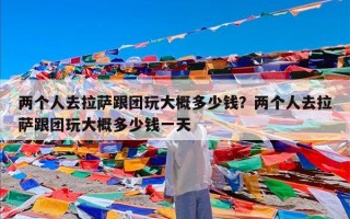 两个人去拉萨跟团玩大概多少钱？两个人去拉萨跟团玩大概多少钱一天