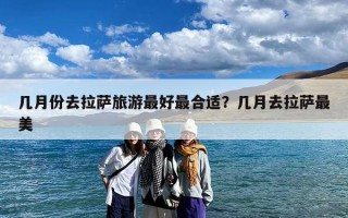 几月份去拉萨旅游最好最合适？几月去拉萨最美
