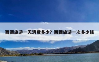 西藏旅游一天消费多少？西藏旅游一次多少钱