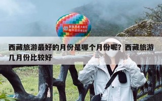 西藏旅游最好的月份是哪个月份呢？西藏旅游几月份比较好