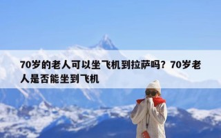 70岁的老人可以坐飞机到拉萨吗？70岁老人是否能坐到飞机
