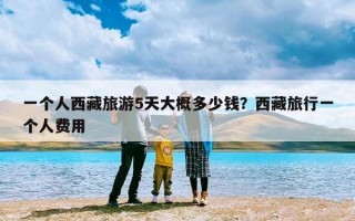 一个人西藏旅游5天大概多少钱？西藏旅行一个人费用